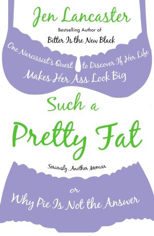 Such a Pretty Fat: One Narcissist’s Quest to Discover If Her Life Makes Her Ass Look Big, or Why Pie Is Not the Answer